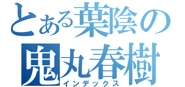 とある葉陰の鬼丸春樹（インデックス）