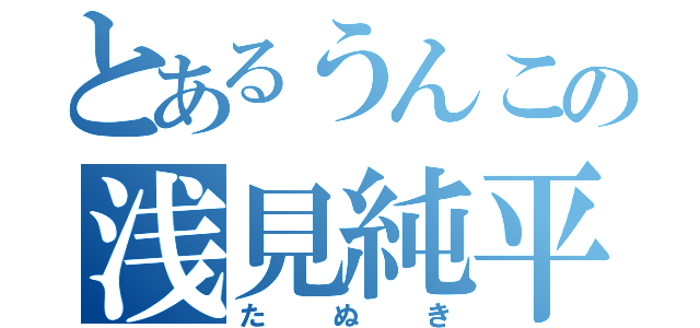 とあるうんこの浅見純平（たぬき）