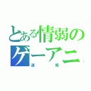 とある情弱のゲーアニ（速報）