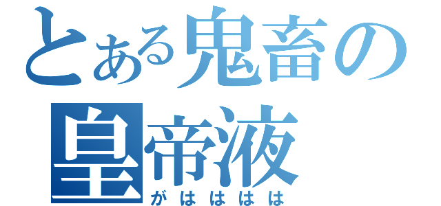 とある鬼畜の皇帝液（がはははは）