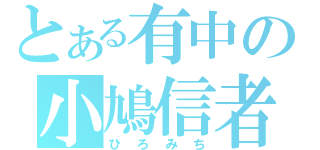 とある有中の小鳩信者（ひろみち）