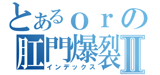 とあるｏｒの肛門爆裂Ⅱ（インデックス）