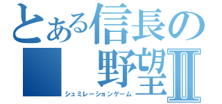 とある信長の　　野望Ⅱ（シュミレーションゲーム）