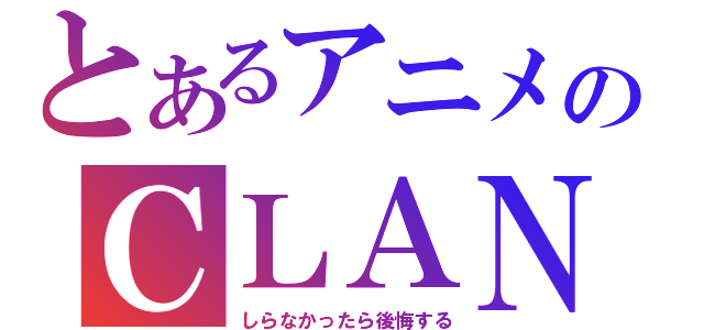 とあるアニメのＣＬＡＮＮＡＤ（しらなかったら後悔する）