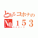 とあるコホナの№１５３（ベイリーフ）