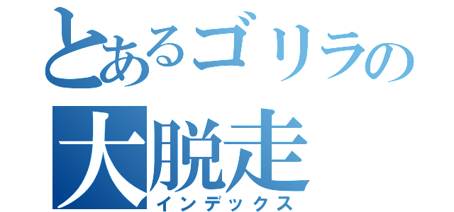 とあるゴリラの大脱走（インデックス）