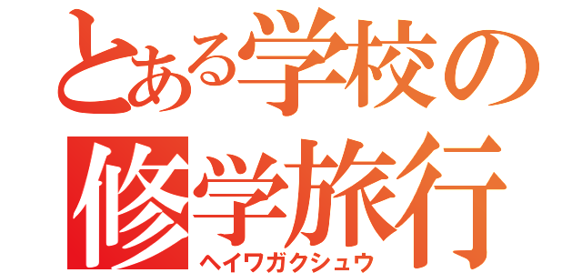 とある学校の修学旅行（ヘイワガクシュウ）