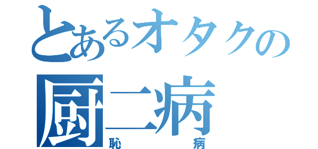 とあるオタクの厨二病（恥病）