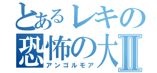 とあるレキの恐怖の大王Ⅱ（アンゴルモア）