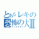 とあるレキの恐怖の大王Ⅱ（アンゴルモア）