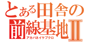 とある田舎の前線基地Ⅱ（アカバネイケブクロ）