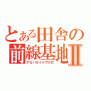 とある田舎の前線基地Ⅱ（アカバネイケブクロ）