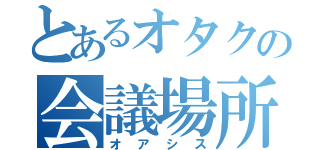 とあるオタクの会議場所（オアシス）