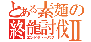 とある素麺の終龍討伐Ⅱ（エンドラトーバツ）