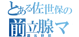 とある佐世保の前立腺マニア（酒元野郎）