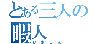 とある三人の暇人（ひまじん）