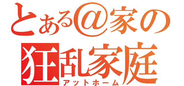 とある＠家の狂乱家庭（アットホーム）