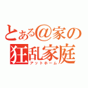 とある＠家の狂乱家庭（アットホーム）