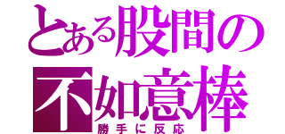 とある股間の不如意棒（勝手に反応）