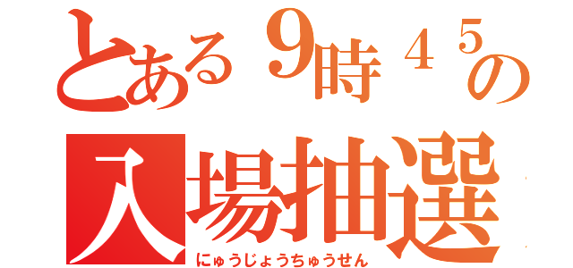 とある９時４５分の入場抽選（にゅうじょうちゅうせん）