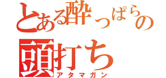 とある酔っぱらいの頭打ち（アタマガン）