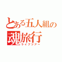 とある五人組の魂旅行（ライブツアー）