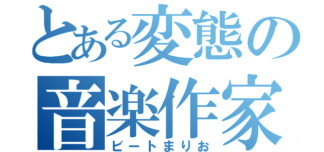 とある変態の音楽作家（ビートまりお）