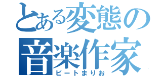 とある変態の音楽作家（ビートまりお）