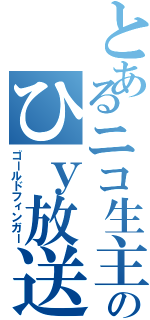 とあるニコ生主のひｙ放送（ゴールドフィンガー）