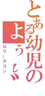 とある幼児のょぅι゛ょ（ロリータコン）