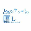 とあるクソコラの騙し（引っかかったな）