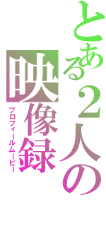 とある２人の映像録（プロフィールムービー）