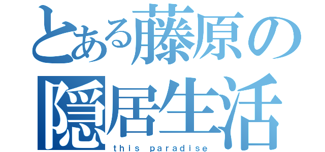 とある藤原の隠居生活（ｔｈｉｓ ｐａｒａｄｉｓｅ）