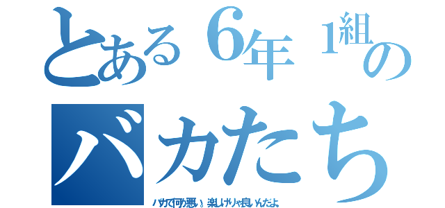 とある６年１組のバカたち（バカで何が悪い。楽しけりゃ良いんだよ。）