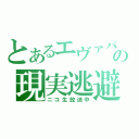 とあるエヴァパイロットの現実逃避（ニコ生放送中）