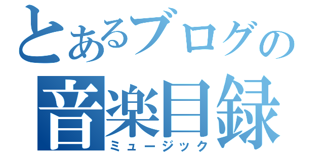 とあるブログの音楽目録（ミュージック）