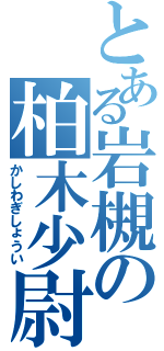 とある岩槻の柏木少尉（かしわぎしょうい）