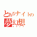 とあるナイトの夢幻想（トリップ）