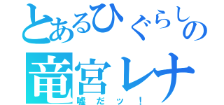 とあるひぐらしの竜宮レナ（嘘だッ！）