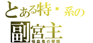 とある特别系の副宮主（吸血鬼の學院）