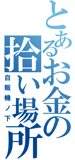 とあるお金の拾い場所（自販機ノ下）