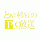 とある杉宮のＰＣ放送（ｋｏｅｂｕ放送）