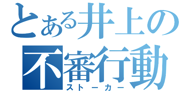 とある井上の不審行動（ストーカー）