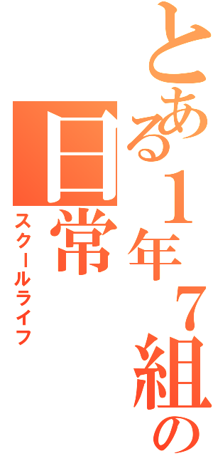 とある１年７組の日常（スクールライフ）