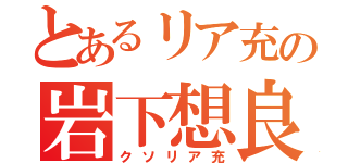 とあるリア充の岩下想良（クソリア充）