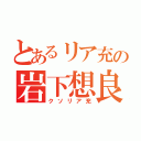 とあるリア充の岩下想良（クソリア充）