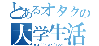 とあるオタクの大学生活（ヨロ（｀・ω・´）スク）