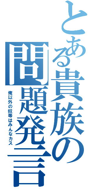 とある貴族の問題発言（俺以外の奴等はみんなカス）