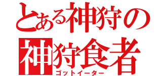 とある神狩の神狩食者（ゴットイーター）