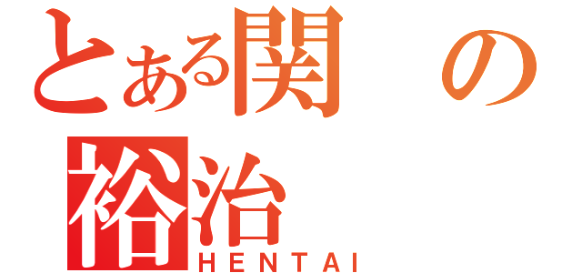 とある関の裕治（ＨＥＮＴＡＩ）